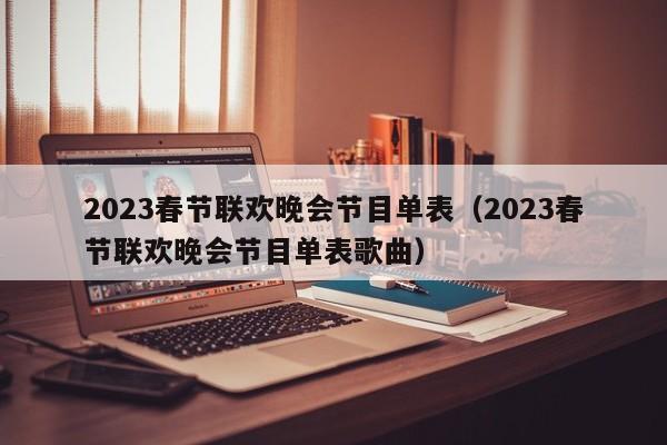 2023春节联欢晚会节目单表（2023春节联欢晚会节目单表歌曲）