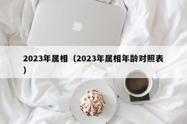 2023年属相（2023年属相年龄对照表）