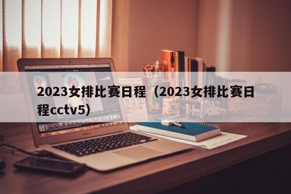 2023女排比赛日程（2023女排比赛日程cctv5）