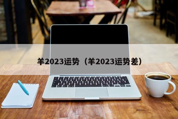 羊2023运势（羊2023运势差）