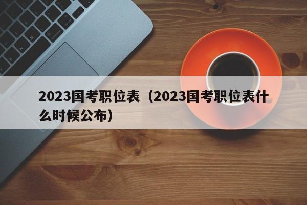 2023国考职位表（2023国考职位表什么时候公布）