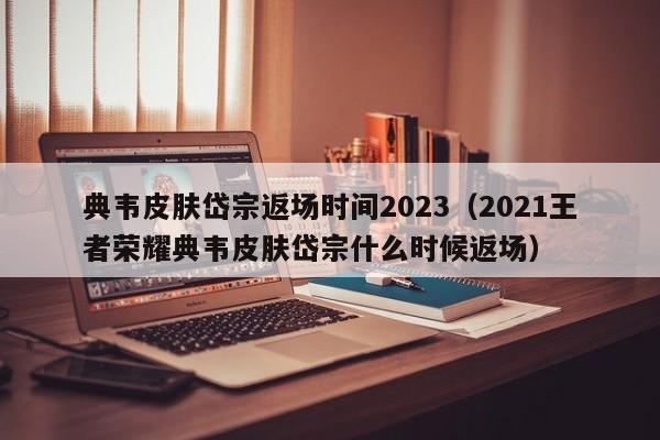 典韦皮肤岱宗返场时间2023（2021王者荣耀典韦皮肤岱宗什么时候返场）