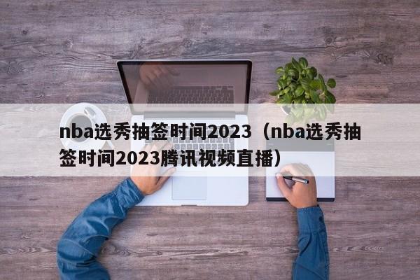 nba选秀抽签时间2023（nba选秀抽签时间2023腾讯视频直播）