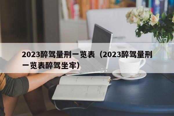 2023醉驾量刑一览表（2023醉驾量刑一览表醉驾坐牢）