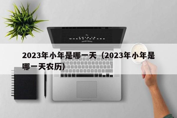 2023年小年是哪一天（2023年小年是哪一天农历）