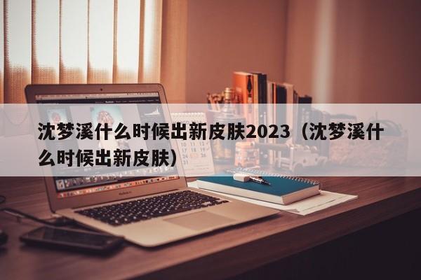 沈梦溪什么时候出新皮肤2023（沈梦溪什么时候出新皮肤）