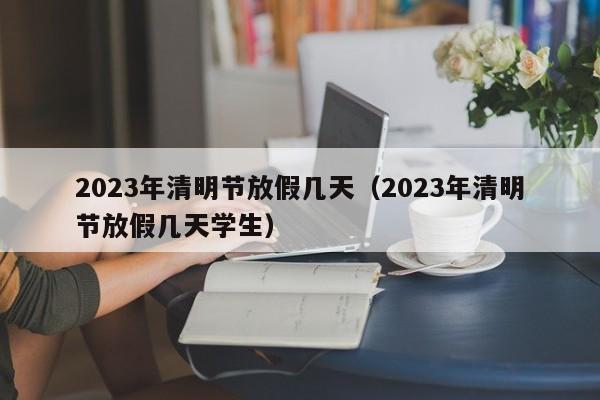 2023年清明节放假几天（2023年清明节放假几天学生）