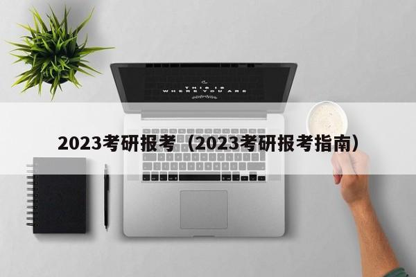 2023考研报考（2023考研报考指南）