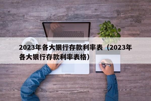 2023年各大银行存款利率表（2023年各大银行存款利率表格）