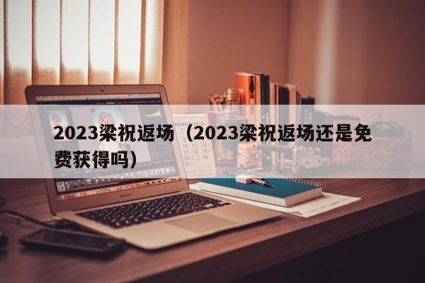 2023梁祝返场（2023梁祝返场还是免费获得吗）