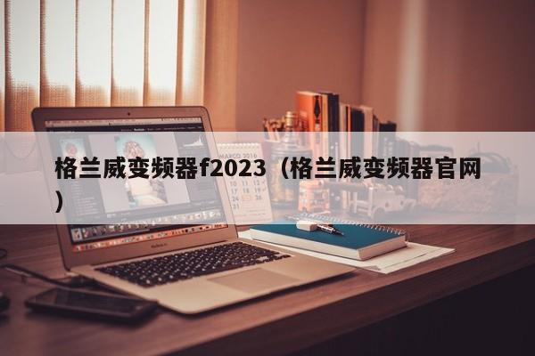 格兰威变频器f2023（格兰威变频器官网）