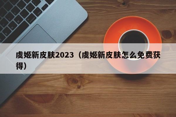 虞姬新皮肤2023（虞姬新皮肤怎么免费获得）