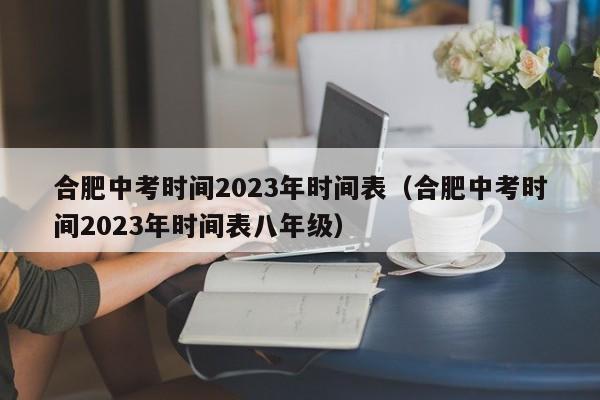 合肥中考时间2023年时间表（合肥中考时间2023年时间表八年级）