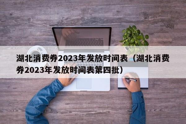 湖北消费券2023年发放时间表（湖北消费券2023年发放时间表第四批）