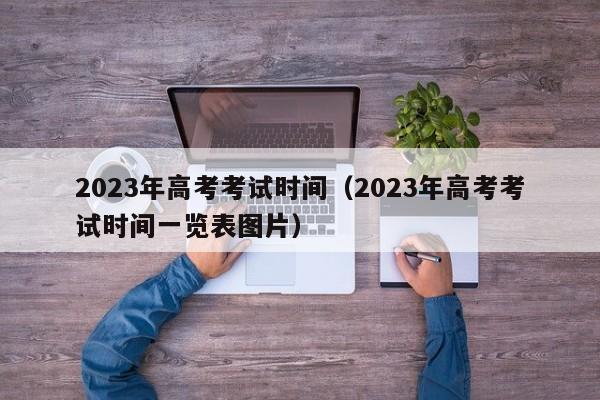 2023年高考考试时间（2023年高考考试时间一览表图片）