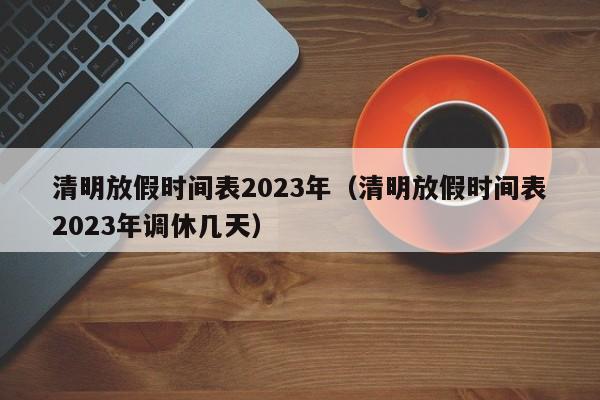 清明放假时间表2023年（清明放假时间表2023年调休几天）