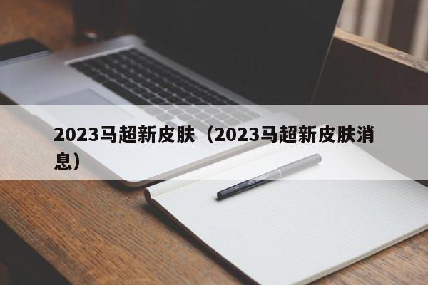 2023马超新皮肤（2023马超新皮肤消息）