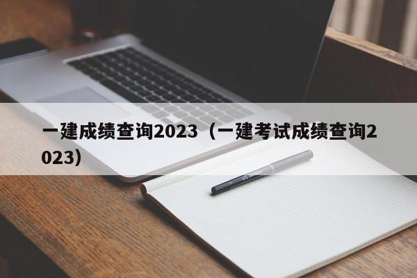 一建成绩查询2023（一建考试成绩查询2023）