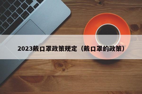 2023戴口罩政策规定（戴口罩的政策）