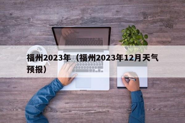 福州2023年（福州2023年12月天气预报）