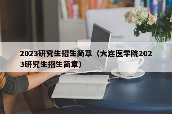 2023研究生招生简章（大连医学院2023研究生招生简章）