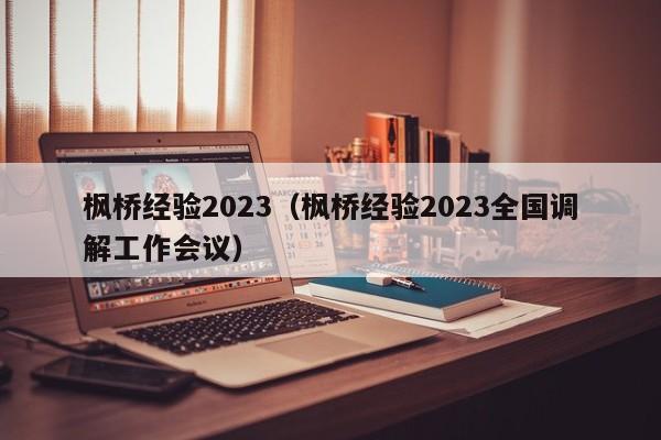 枫桥经验2023（枫桥经验2023全国调解工作会议）