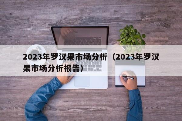 2023年罗汉果市场分析（2023年罗汉果市场分析报告）