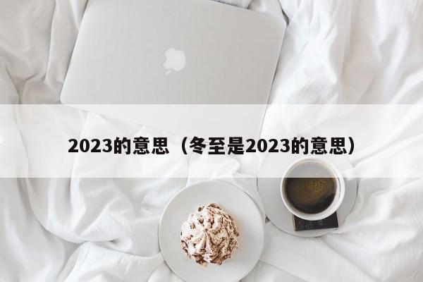 2023的意思（冬至是2023的意思）