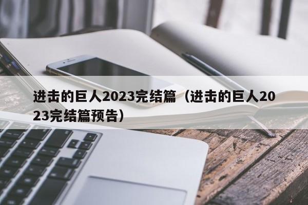 进击的巨人2023完结篇（进击的巨人2023完结篇预告）