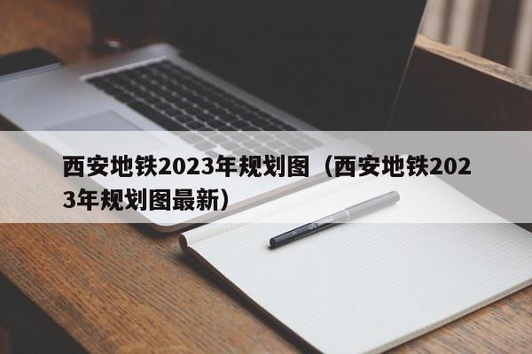 西安地铁2023年规划图（西安地铁2023年规划图最新）