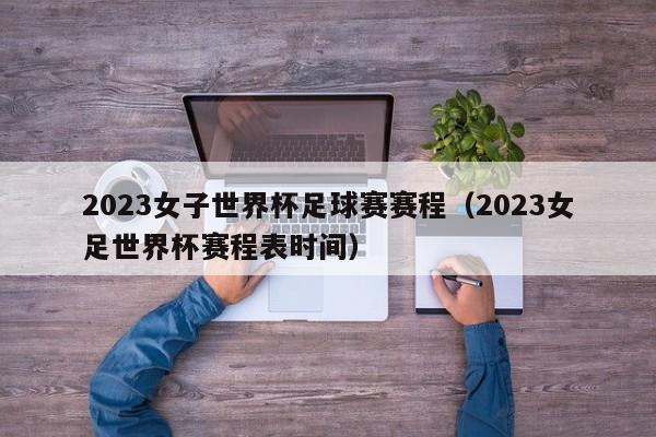 2023女子世界杯足球赛赛程（2023女足世界杯赛程表时间）