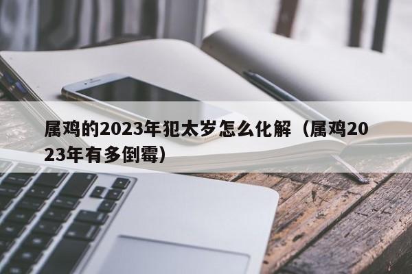 属鸡的2023年犯太岁怎么化解（属鸡2023年有多倒霉）