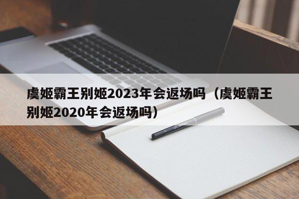 虞姬霸王别姬2023年会返场吗（虞姬霸王别姬2020年会返场吗）