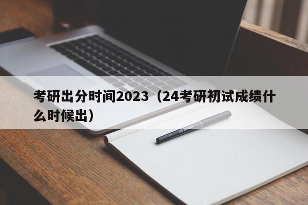 考研出分时间2023（24考研初试成绩什么时候出）