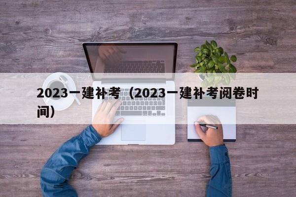 2023一建补考（2023一建补考阅卷时间）