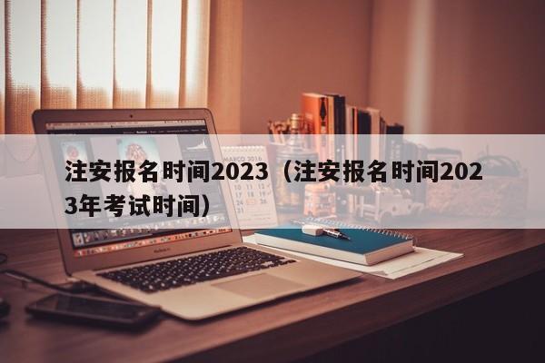 注安报名时间2023（注安报名时间2023年考试时间）