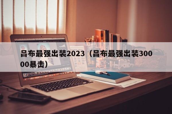 吕布最强出装2023（吕布最强出装30000暴击）