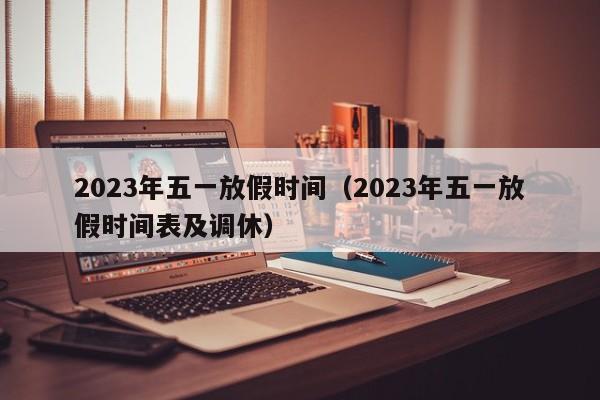 2023年五一放假时间（2023年五一放假时间表及调休）