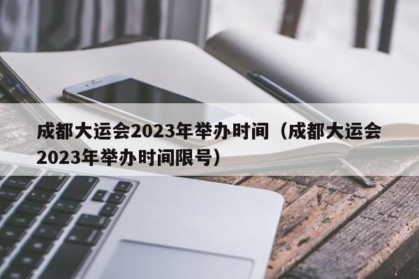 成都大运会2023年举办时间（成都大运会2023年举办时间限号）