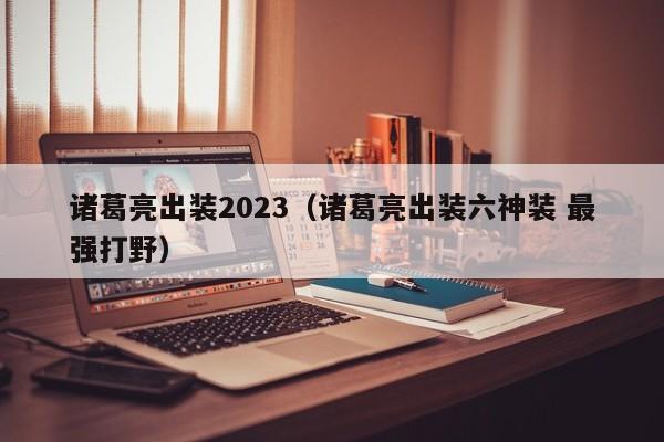 诸葛亮出装2023（诸葛亮出装六神装 最强打野）