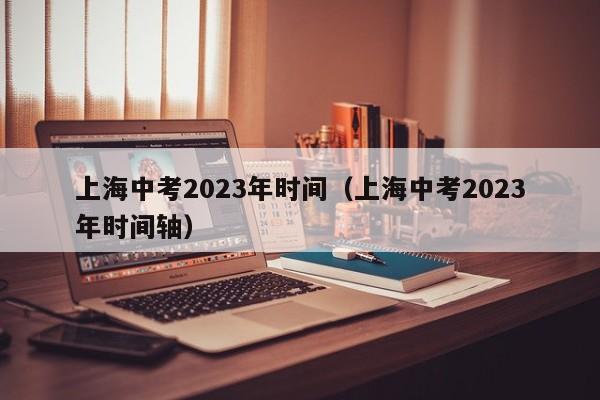 上海中考2023年时间（上海中考2023年时间轴）