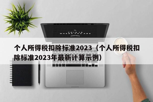 个人所得税扣除标准2023（个人所得税扣除标准2023年最新计算示例）